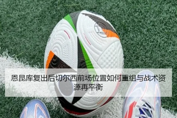 恩昆库复出后切尔西前场位置如何重组与战术资源再平衡