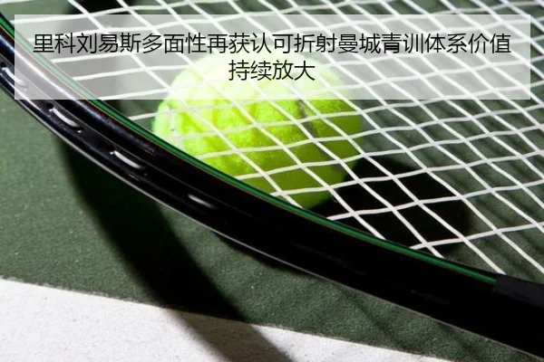 里科刘易斯多面性再获认可折射曼城青训体系价值持续放大