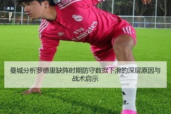曼城分析罗德里缺阵时期防守数据下滑的深层原因与战术启示