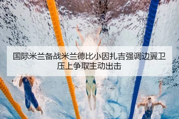 国际米兰备战米兰德比小因扎吉强调边翼卫压上争取主动出击